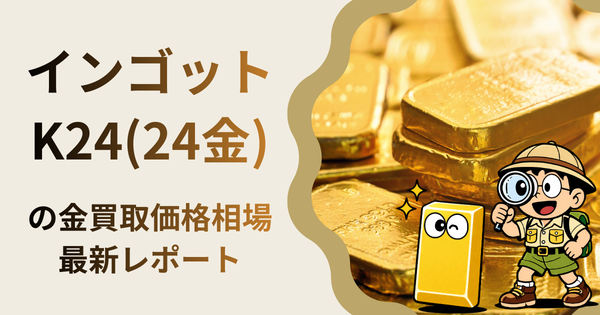 インゴット K24 の金買取価格相場・推移レポート。一番高額で売れるのはどこ？