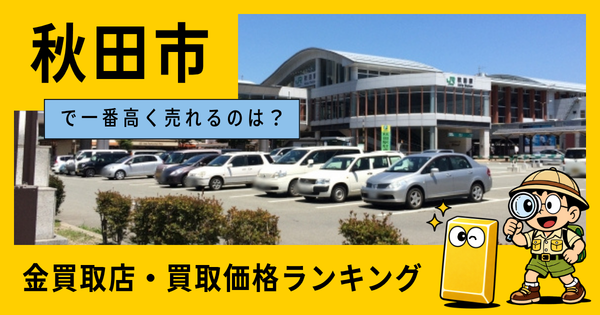 秋田市  の金買取店・価格相場を比較。一番高額で売れるのはどこ？