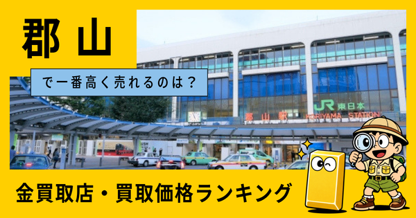 郡山  の金買取店・価格相場を比較。一番高額で売れるのはどこ？