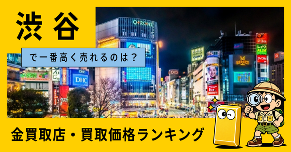 渋谷  の金買取店・価格相場を比較。一番高額で売れるのはどこ？