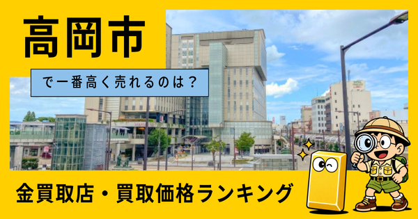 高岡市  の金買取店・価格相場を比較。一番高額で売れるのはどこ？